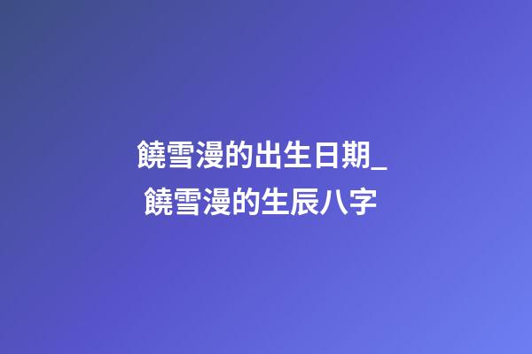 饒雪漫的出生日期_  饒雪漫的生辰八字